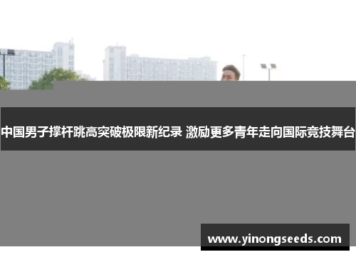 中国男子撑杆跳高突破极限新纪录 激励更多青年走向国际竞技舞台